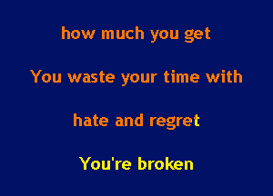 how much you get

You waste your time with

hate and regret

You're broken