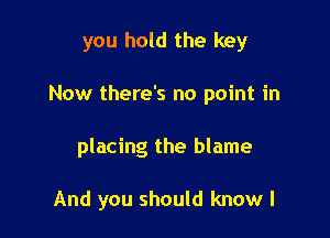 you hold the key

Now there's no point in

placing the blame

And you should know I