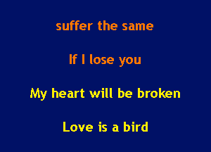 suffer the same

If I lose you

My heart will be broken

Love is a bird