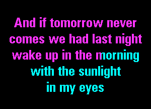 And if tomorrow never
comes we had last night
wake up in the morning
with the sunlight
in my eyes