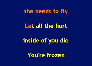 she needs to fly

Let all the hurt

inside of you die

You're frozen