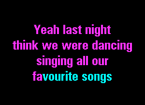 Yeah last night
think we were dancing

singing all our
favourite songs
