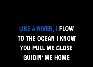 LIKE A RIVER, I FLOW
TO THE OCEAN I KNOW
YOU PULL ME CLOSE

GUIDIH' ME HOME l