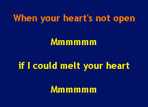 When your heart's not open

Mmmmmm
if I could melt your heart

Mmmmmm
