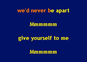 we'd never be apart

Mmmmmm
give yourself to me

Mmmmmm