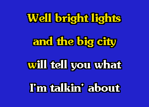 Well bright lights

and the big city
will tell you what

I'm talkin' about