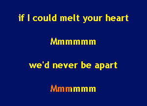 if I could melt your heart

Mmmmmm

we'd never be apart

Mmmmmm