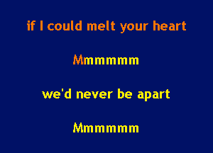 if I could melt your heart

Mmmmmm

we'd never be apart

Mmmmmm