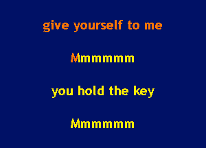 give yourself to me

Mmmmmm

you hold the key

Mmmmmm