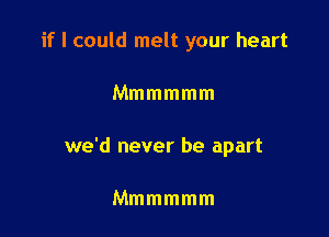 if I could melt your heart

Mmmmmm

we'd never be apart

Mmmmmm