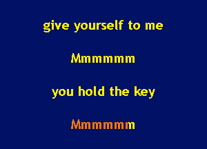 give yourself to me

Mmmmmm

you hold the key

Mmmmmm