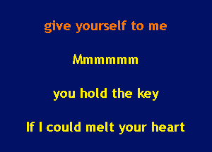 give yourself to me
Mmmmmm

you hold the key

If I could melt your heart