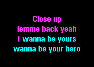 Close up
lemme back yeah

I wanna be yours
wanna be your hero