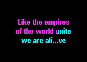 Like the empires

of the world unite
we are ali...ve