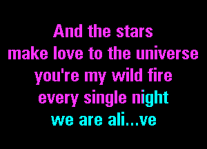 And the stars
make love to the universe
you're my wild fire
every single night
we are ali...ve