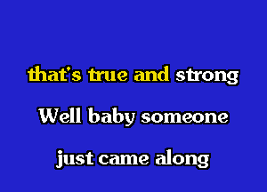 that's true and strong

Well baby someone

just came along