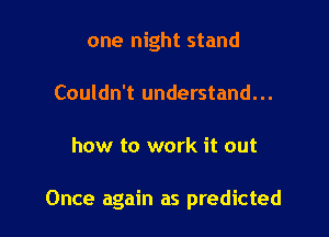 one night stand
Couldn't understand...

how to work it out

Once again as predicted