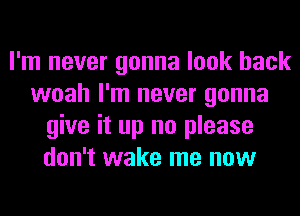 I'm never gonna look back
woah I'm never gonna
give it up no please
don't wake me now