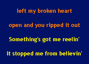 left my broken heart
open and you ripped it out
Something's got me reelin'

it stopped me from believin'