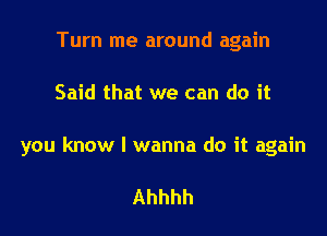 Turn me around again

Said that we can do it

you know I wanna do it again

Ahhhh