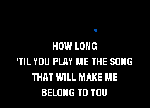 HOW LONG

'TIL YOU PLAY ME THE SDHG
THAT WILL MAKE ME
BELONG TO YOU