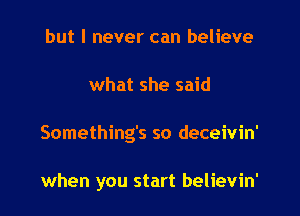 but I never can believe
what she said
Something's so deceivin'

when you start believin'