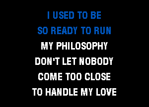 I USED TO BE
SO READY TO RUN
MY PHILOSOPHY

DON'T LET NOBODY
COME T00 CLOSE
TO HANDLE MY LOVE