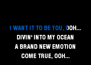 I WANT IT TO BE YOU, 00H...
DWIH' INTO MY OCEAN
A BRAND NEW EMOTION
COME TRUE, 00H...