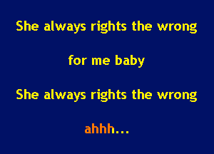 She always rights the wrong

for me baby

She always rights the wrong

ahhh...