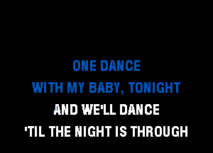 OHE DANCE
WITH MY BABY, TONIGHT
AND WE'LL DANCE
'TIL THE NIGHT IS THROUGH