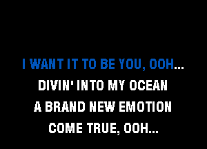 I WANT IT TO BE YOU, 00H...
DWIH' INTO MY OCEAN
A BRAND NEW EMOTION
COME TRUE, 00H...