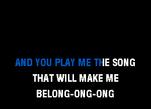 MID YOU PLAY ME THE SOHG
THAT WILL MAKE ME
BELOHG-OHG-ONG