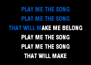 PLAY ME THE SONG
PLAY ME THE SONG
THAT WILL MAKE ME BELONG
PLAY ME THE SONG
PLAY ME THE SONG
THAT WILL MAKE