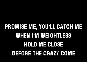 PROMISE ME, YOU'LL CATCH ME
WHEN I'M WEIGHTLESS
HOLD ME CLOSE
BEFORE THE CRAZY COME