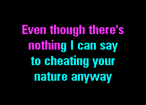 Even though there's
nothing I can say

to cheating your
nature anyway