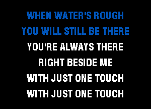 IWHEN WHTER'S ROUGH
YOU IMILL STILL BE THERE
YOU'RE ALWMS THERE
RIGHT BESIDE ME
WITH JUST ONE TOUCH
WITH JUST ONE TOUCH