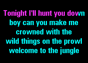 Tonight I'll hunt you down
boy can you make me
crowned with the
wild things on the prowl
welcome to the iungle