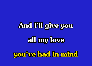 And I'll give you

all my love

you've had in mind