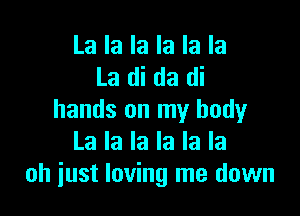 La la la la la la
La di da di

hands on my body
La la la la la la
oh just loving me down