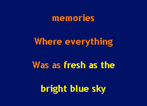 memories

Where everything

Was as fresh as the

bright blue sky