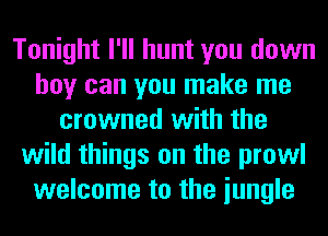 Tonight I'll hunt you down
boy can you make me
crowned with the
wild things on the prowl
welcome to the iungle
