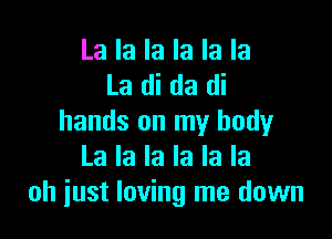 La la la la la la
La di da di

hands on my body
La la la la la la
oh just loving me down
