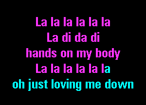 La la la la la la
La di da di

hands on my body
La la la la la la
oh just loving me down