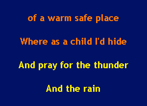 of a warm safe place

Where as a child I'd hide

And pray for the thunder

And the rain