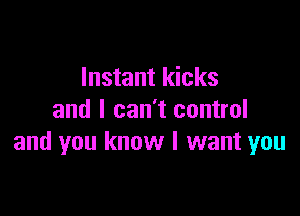Instant kicks

and I can't control
and you know I want you