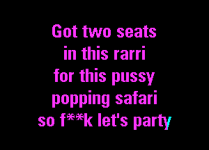 Got two seats
in this rarri

for this pussy
popping safari
so fmk let's party