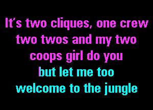 It's two cliques, one crew
two twos and my two
coops girl do you
but let me too
welcome to the iungle