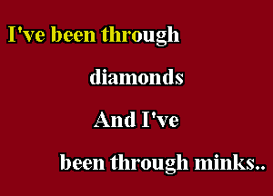 I've been through

diamonds

And I've

been through minks..