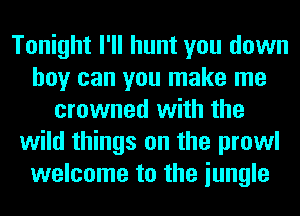 Tonight I'll hunt you down
boy can you make me
crowned with the
wild things on the prowl
welcome to the iungle