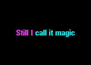 Still I call it magic